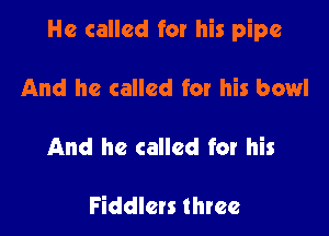 He called for his pipe

And he called for his bowl

And he called for his

Fiddlets three