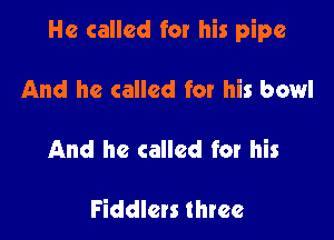 He called for his pipe

And he called for his bowl

And he called for his

Fiddlets three