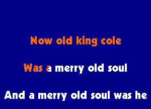 Now old king colc

Was a many old soul

And a merry old soul was he