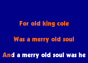 For old king colc

Was a many old soul

And a merry old soul was he