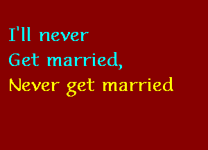 I'll never
Get married,

Never get married