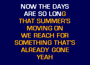 NOW THE DAYS
ARE SO LONG
THAT SUMMER'S
MOVING ON
WE REACH FOR
SOMETHING THAT'S
ALREADY GONE

YEAH l