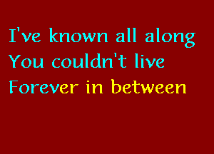 I've known all along
You couldn't live

Forever in between