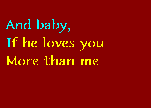 And baby,
If he loves you

More than me