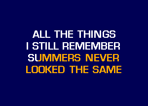 ALL THE THINGS
I STILL REMEMBER
SUMMERS NEVER
LOOKED THE SAME

g