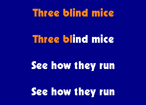 Three blind mice
Three blind mice

See how they run

See how they run