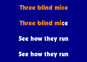 Three blind mice
Three blind mice

See how they run

See how they run