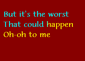 But it's the worst
That could happen

Oh-oh to me