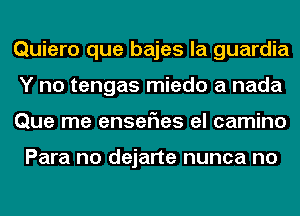 Quiero que bajes la guardia
Y no tengas miedo a nada
Que me ensenes el camino

Para no dejarte nunca no