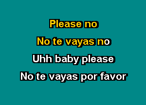 Please no
No te vayas no

Uhh baby please

No te vayas por favor