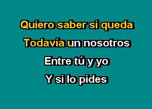 Quiero saber si queda

Todavia un nosotros

Entre to y yo

Y si lo pides