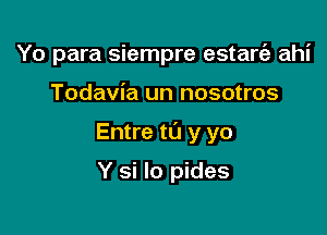 Yo para siempre estarfa ahi

Todavia un nosotros

Entre to y yo

Y si lo pides