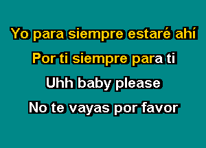 Yo para siempre estarfa ahi
Por ti siempre para ti
Uhh baby please

No te vayas por favor