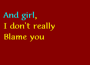 And girl,
I don't really

Blame you