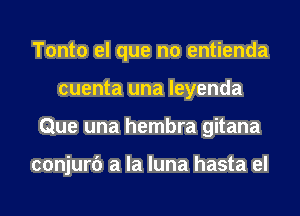 Tonto el que no entienda
cuenta una leyenda
Que una hembra gitana

conjurc') a la luna hasta el