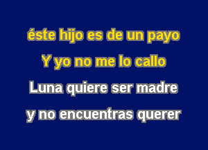 (este hijo es de un payo

Y yo no me lo callo
Luna quiere ser madre

y no encuentras querer