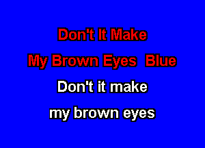 Don't it make

my brown eyes