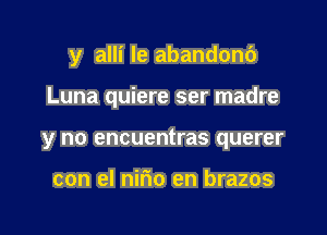 y alli le abandon6

Luna quiere ser madre
y no encuentras querer

con el nirio en brazos