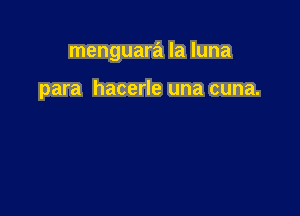 menguara la luna

para hacerle una cuna.