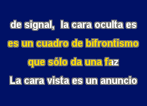 de signal, la cara oculta es
es un cuadro de bifrontismo
que sblo da una faz

La cara vista es un anuncio