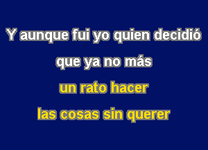 Y aunque fui yo quien decidic')
que ya no mas

un rato hacer

las cosas sin querer