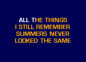 ALL THE THINGS
I STILL REMEMBER
SUMMERS NEVER
LOOKED THE SAME

g