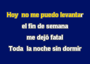 Hoy no me puedo Ievantar

el fin de semana
me dejb fatal

Toda la noche sin dormir