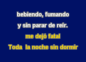 bebiendo, fumando

y sin parar de reir.

me dej6 fatal

Toda la noche sin dormir