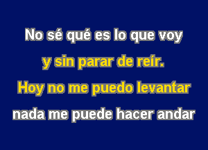 N0 sfe qufe es lo que voy
y sin parar de reir.
Hoy no me puedo levantar

nada me puede hacer andar