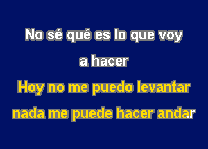 No S(e qUt'e es lo que voy

a hacer
Hoy no me puedo levantar

nada me puede hacer andar