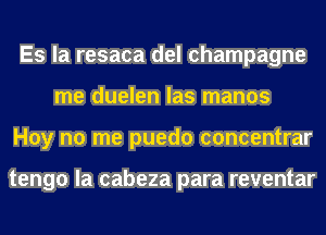 Es la resaca del champagne
me duelen las manos
Hoy no me puedo concentrar

tengo la cabeza para reventar
