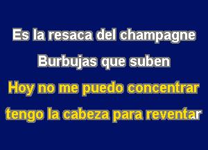 Es la resaca del champagne
Burbujas que suben
Hoy no me puedo concentrar

tengo la cabeza para reventar