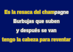 Es la resaca del champagne
Burbujas que suben
y despm'es se van

tengo la cabeza para reventar