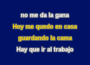 no me da la gana
Hoy me quedo en casa

guardando la cama

Hay que ir al trabajo
