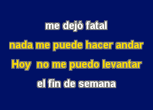 me dejt') fatal

nada me puede hacer andar

Hoy no me puedo levantar

el fin de semana