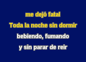 me dej6 fatal
Toda la noche sin dormir

bebiendo, fumando

y sin parar de reir