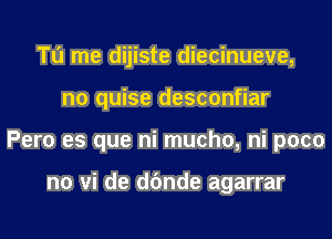 To me dijiste diecinueve,
n0 quise desconfiar
Pero es que ni mucho, ni poco

n0 vi de dfmde agarrar