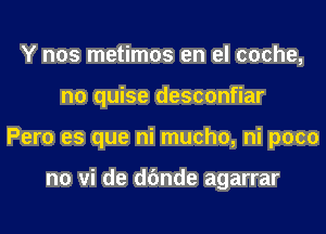 Y nos metimos en el cache,
n0 quise desconfiar
Pero es que ni mucho, ni poco

n0 vi de dfmde agarrar