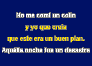 No me comi un colin
y yo que creia
que este era un buen plan.

Aqm'ella noche fue un desastre