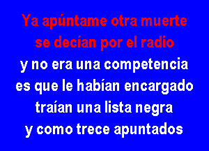 y no era una competencia
es que le habian encargado
traian una lista negra
y como trece apuntados