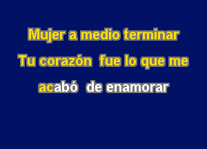 Mujer a medic terminar

Tu corazbn fue lo que me

acabb de enamorar