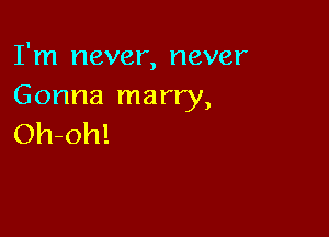 I'm never, never
Gonna marry,

Oh-oh!