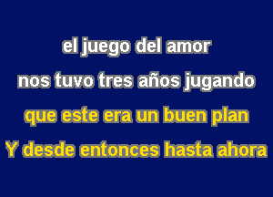 el juego del amor
nos tuvo tres arms jugando
que este era un buen plan

Y desde entonces hasta ahora