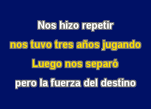Nos hizo repetir
nos tuvo tres afios jugando

Luego nos separc')

pero la fuerza del destino