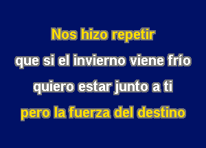 Nos hizo repetir
que si el invierno viene frio
quiero estarjunto a ti

pero la fuerza del destino