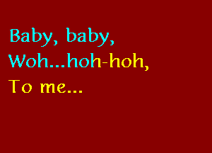 Baby, baby,
Woh...hoh-hoh,

To me...