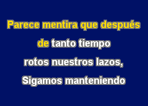 Parece mentira que despm'es
de tanto tiempo
rotos nuestros lazos,

Sigamos manteniendo