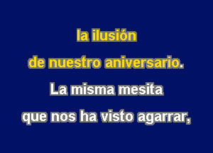 la ilusic'm
de nuestro aniversario.

La misma mesita

que nos ha visto agarrar,