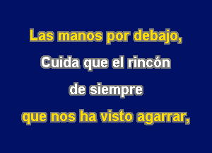 Las manos por debajo,

Cuida que el rincbn
de siempre

que nos ha visto agarrar,