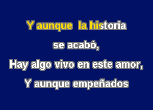 Y aunque la historia

se acabb,

Hay algo vivo en este amor,

Y aunque emperiados